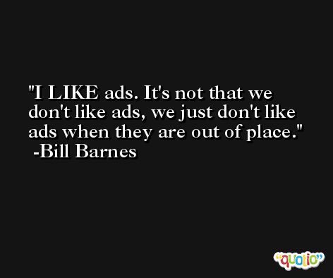 I LIKE ads. It's not that we don't like ads, we just don't like ads when they are out of place. -Bill Barnes