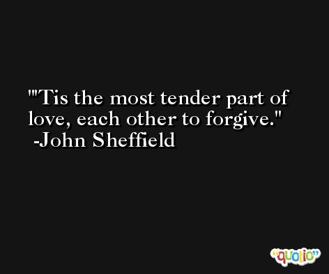 'Tis the most tender part of love, each other to forgive. -John Sheffield
