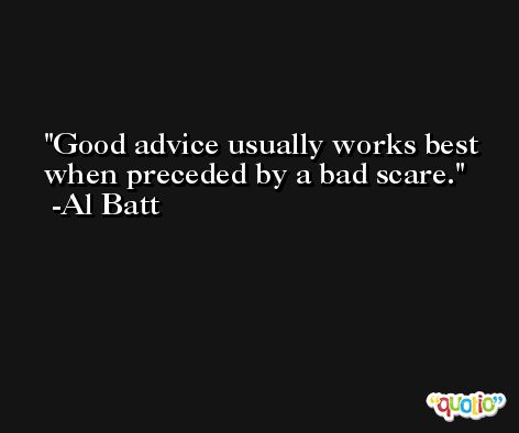 Good advice usually works best when preceded by a bad scare. -Al Batt