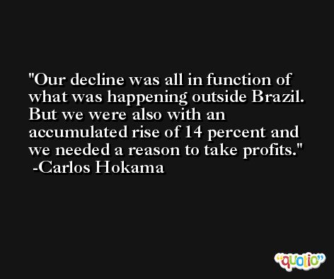 Our decline was all in function of what was happening outside Brazil. But we were also with an accumulated rise of 14 percent and we needed a reason to take profits. -Carlos Hokama