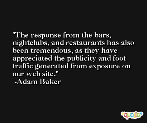 The response from the bars, nightclubs, and restaurants has also been tremendous, as they have appreciated the publicity and foot traffic generated from exposure on our web site. -Adam Baker