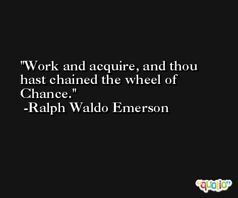 Work and acquire, and thou hast chained the wheel of Chance. -Ralph Waldo Emerson