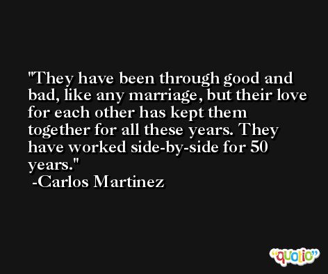 They have been through good and bad, like any marriage, but their love for each other has kept them together for all these years. They have worked side-by-side for 50 years. -Carlos Martinez