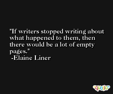 If writers stopped writing about what happened to them, then there would be a lot of empty pages. -Elaine Liner