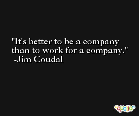 It's better to be a company than to work for a company. -Jim Coudal