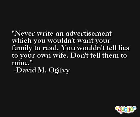 Never write an advertisement which you wouldn't want your family to read. You wouldn't tell lies to your own wife. Don't tell them to mine. -David M. Ogilvy