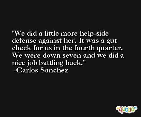 We did a little more help-side defense against her. It was a gut check for us in the fourth quarter. We were down seven and we did a nice job battling back. -Carlos Sanchez