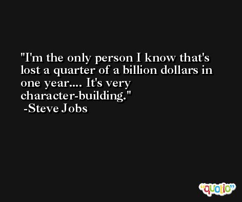 I'm the only person I know that's lost a quarter of a billion dollars in one year.... It's very character-building. -Steve Jobs