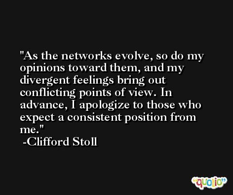 As the networks evolve, so do my opinions toward them, and my divergent feelings bring out conflicting points of view. In advance, I apologize to those who expect a consistent position from me. -Clifford Stoll