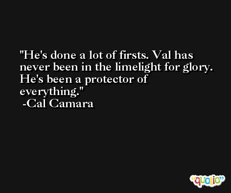 He's done a lot of firsts. Val has never been in the limelight for glory. He's been a protector of everything. -Cal Camara