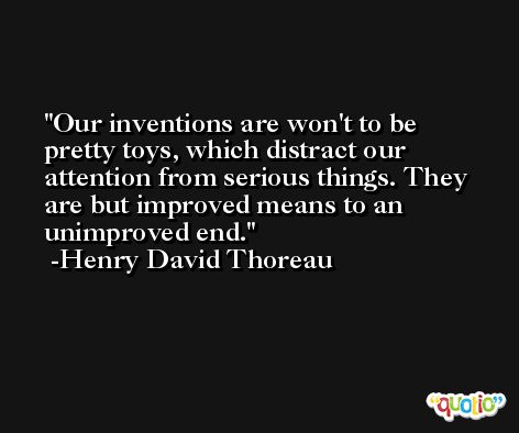 Our inventions are won't to be pretty toys, which distract our attention from serious things. They are but improved means to an unimproved end. -Henry David Thoreau