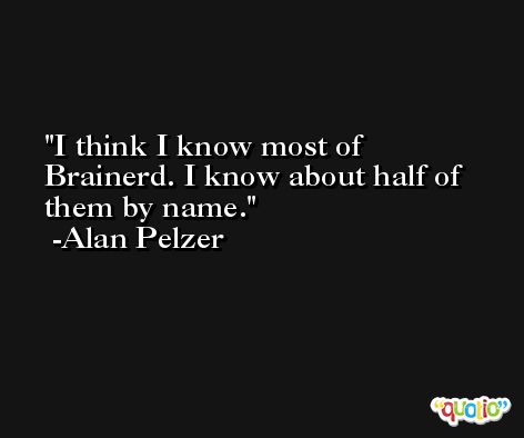 I think I know most of Brainerd. I know about half of them by name. -Alan Pelzer