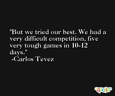 But we tried our best. We had a very difficult competition, five very tough games in 10-12 days. -Carlos Tevez