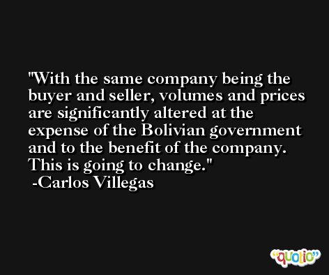 With the same company being the buyer and seller, volumes and prices are significantly altered at the expense of the Bolivian government and to the benefit of the company. This is going to change. -Carlos Villegas