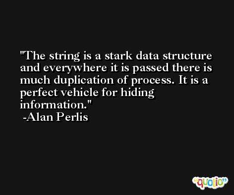 The string is a stark data structure and everywhere it is passed there is much duplication of process. It is a perfect vehicle for hiding information. -Alan Perlis