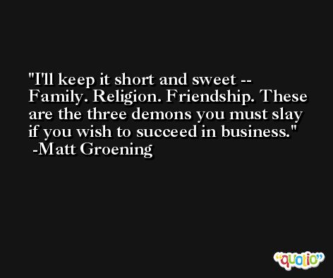 I'll keep it short and sweet -- Family. Religion. Friendship. These are the three demons you must slay if you wish to succeed in business. -Matt Groening