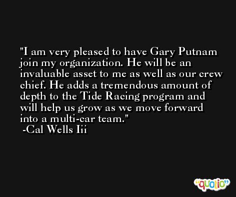 I am very pleased to have Gary Putnam join my organization. He will be an invaluable asset to me as well as our crew chief. He adds a tremendous amount of depth to the Tide Racing program and will help us grow as we move forward into a multi-car team. -Cal Wells Iii