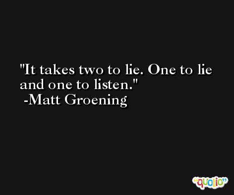 It takes two to lie. One to lie and one to listen. -Matt Groening
