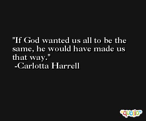 If God wanted us all to be the same, he would have made us that way. -Carlotta Harrell