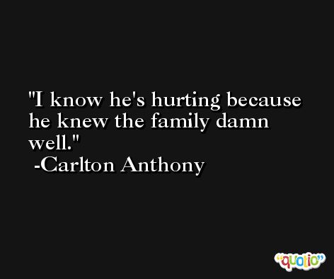 I know he's hurting because he knew the family damn well. -Carlton Anthony