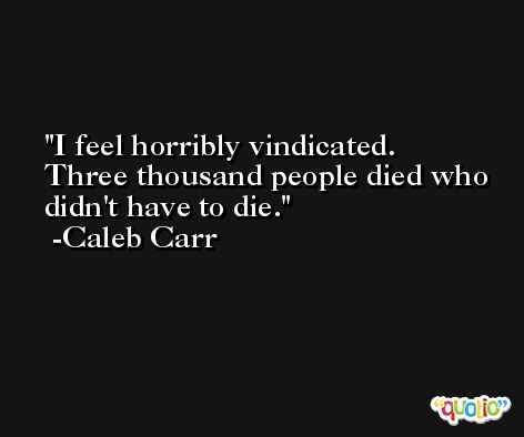 I feel horribly vindicated. Three thousand people died who didn't have to die. -Caleb Carr