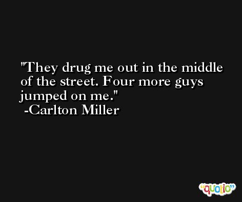 They drug me out in the middle of the street. Four more guys jumped on me. -Carlton Miller
