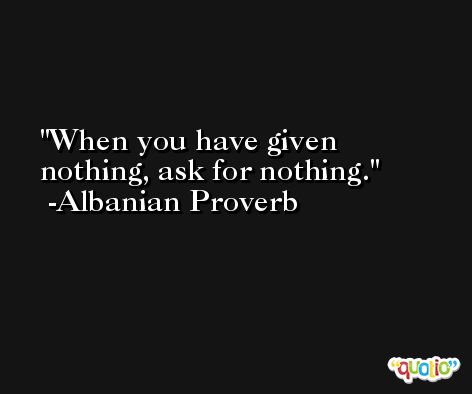 When you have given nothing, ask for nothing. -Albanian Proverb