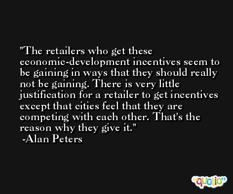The retailers who get these economic-development incentives seem to be gaining in ways that they should really not be gaining. There is very little justification for a retailer to get incentives except that cities feel that they are competing with each other. That's the reason why they give it. -Alan Peters