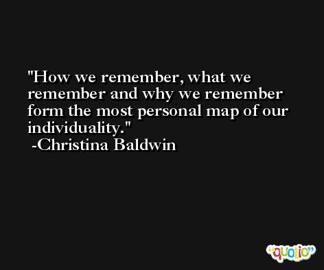 How we remember, what we remember and why we remember form the most personal map of our individuality. -Christina Baldwin