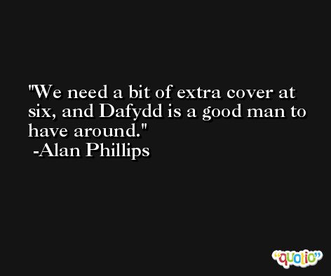 We need a bit of extra cover at six, and Dafydd is a good man to have around. -Alan Phillips