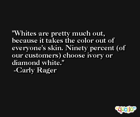 Whites are pretty much out, because it takes the color out of everyone's skin. Ninety percent (of our customers) choose ivory or diamond white. -Carly Rager