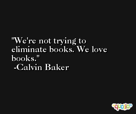 We're not trying to eliminate books. We love books. -Calvin Baker