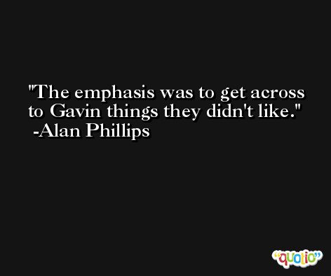 The emphasis was to get across to Gavin things they didn't like. -Alan Phillips
