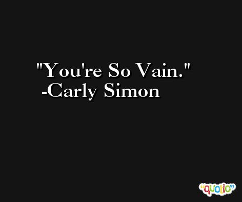 You're So Vain. -Carly Simon