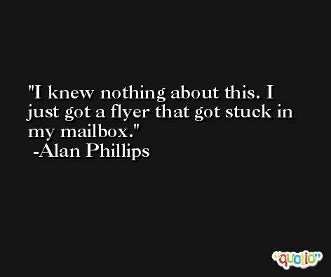 I knew nothing about this. I just got a flyer that got stuck in my mailbox. -Alan Phillips