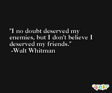 I no doubt deserved my enemies, but I don't believe I deserved my friends. -Walt Whitman