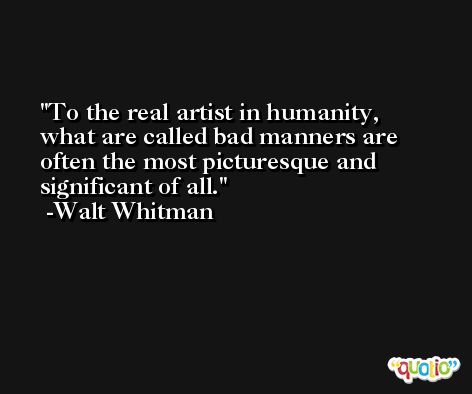 To the real artist in humanity, what are called bad manners are often the most picturesque and significant of all. -Walt Whitman
