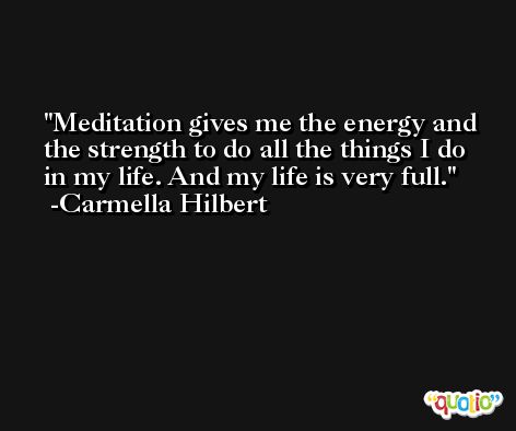 Meditation gives me the energy and the strength to do all the things I do in my life. And my life is very full. -Carmella Hilbert