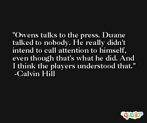 Owens talks to the press. Duane talked to nobody. He really didn't intend to call attention to himself, even though that's what he did. And I think the players understood that. -Calvin Hill