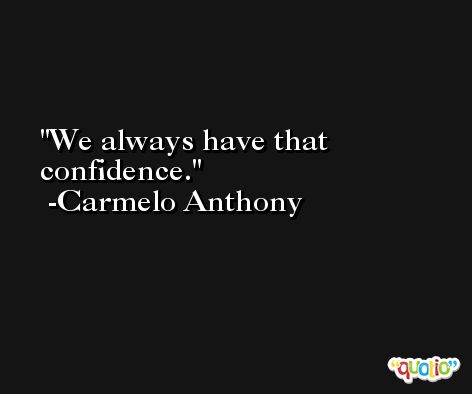 We always have that confidence. -Carmelo Anthony
