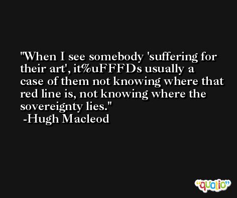 When I see somebody 'suffering for their art', it%uFFFDs usually a case of them not knowing where that red line is, not knowing where the sovereignty lies. -Hugh Macleod