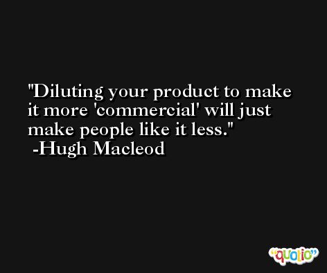 Diluting your product to make it more 'commercial' will just make people like it less. -Hugh Macleod