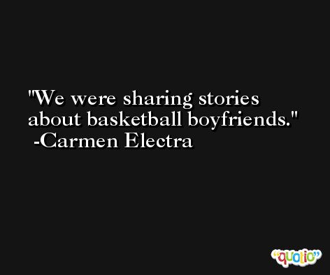 We were sharing stories about basketball boyfriends. -Carmen Electra