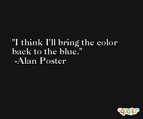 I think I'll bring the color back to the blue. -Alan Poster