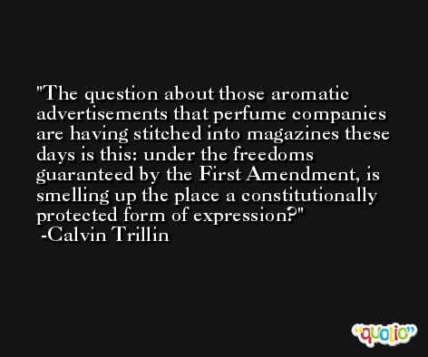 The question about those aromatic advertisements that perfume companies are having stitched into magazines these days is this: under the freedoms guaranteed by the First Amendment, is smelling up the place a constitutionally protected form of expression? -Calvin Trillin