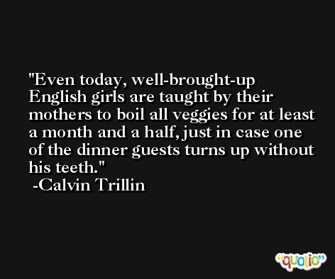 Even today, well-brought-up English girls are taught by their mothers to boil all veggies for at least a month and a half, just in case one of the dinner guests turns up without his teeth. -Calvin Trillin