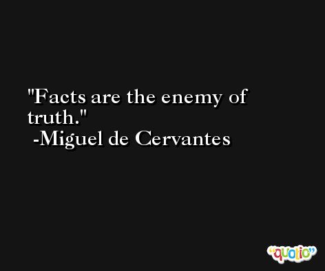 Facts are the enemy of truth. -Miguel de Cervantes
