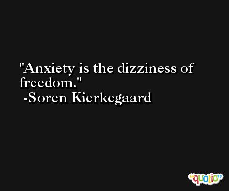 Anxiety is the dizziness of freedom. -Soren Kierkegaard