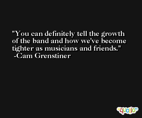 You can definitely tell the growth of the band and how we've become tighter as musicians and friends. -Cam Grenstiner