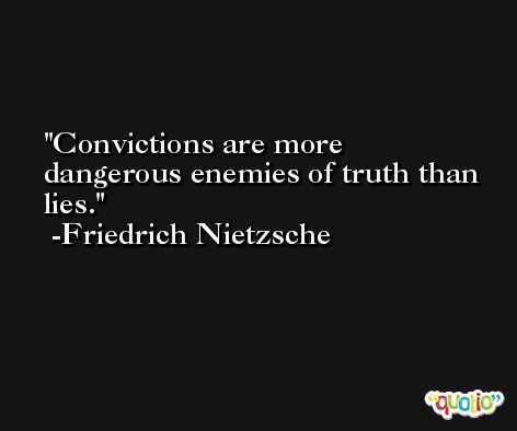 Convictions are more dangerous enemies of truth than lies. -Friedrich Nietzsche